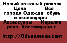 Новый кожаный рюкзак › Цена ­ 5 490 - Все города Одежда, обувь и аксессуары » Аксессуары   . Карелия респ.,Костомукша г.